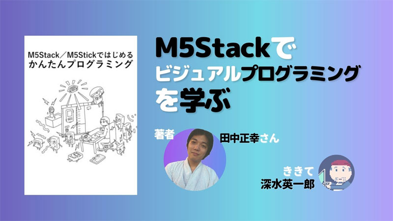 M5Stackでビジュアルプログラミングを学ぶ——著者にきく（深水英一郎氏寄稿）