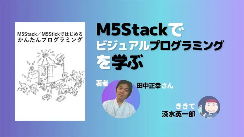 M5Stackでビジュアルプログラミングを学ぶ——著者にきく（深水英一郎氏寄稿）