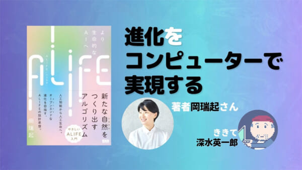 ALIFE | 人工生命 ―より生命的なAIへ 著：岡瑞起　ききて：深水英一郎